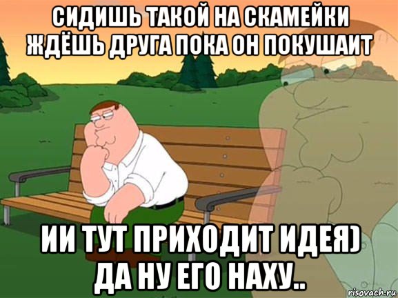 сидишь такой на скамейки ждёшь друга пока он покушаит ии тут приходит идея) да ну его наху.., Мем Задумчивый Гриффин