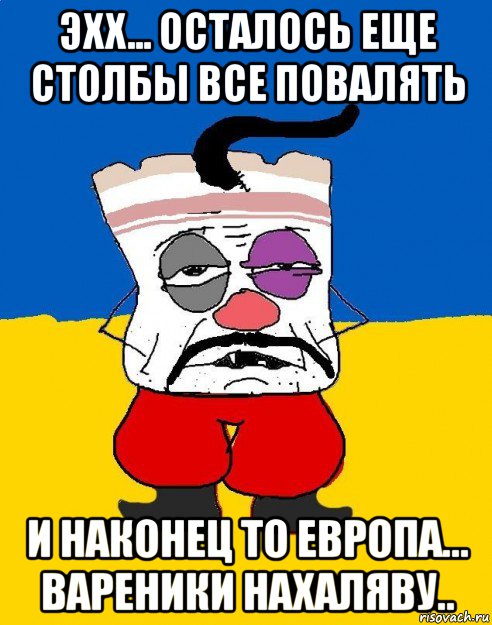 эхх... осталось еще столбы все повалять и наконец то европа... вареники нахаляву..