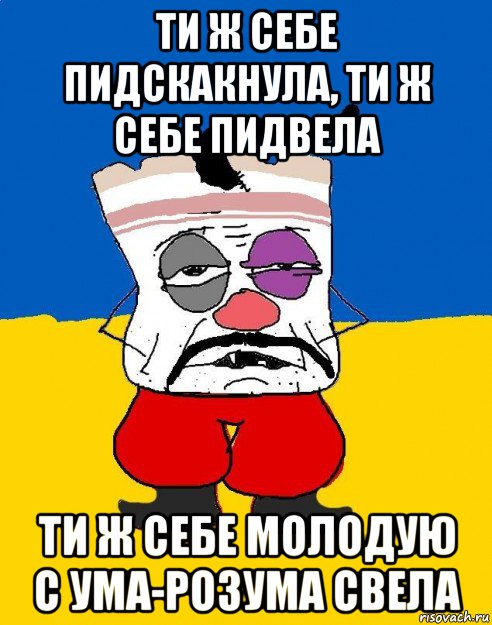 ти ж себе пидскакнула, ти ж себе пидвела ти ж себе молодую с ума-розума свела