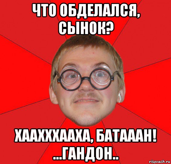 что обделался, сынок? хаахххааха, батааан! ...гандон.., Мем Злой Типичный Ботан