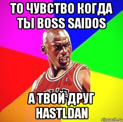 то чувство когда ты boss saidos а твой друг hastldan