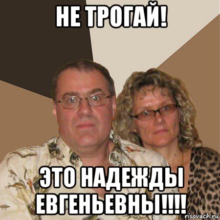 не трогай! это надежды евгеньевны!!!!, Мем  Злые родители