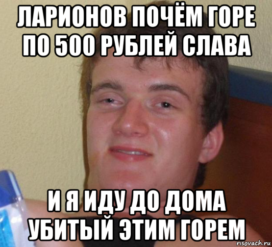 ларионов почём горе по 500 рублей слава и я иду до дома убитый этим горем, Мем 10 guy (Stoner Stanley really high guy укуренный парень)