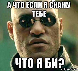 а что если я скажу тебе что я би?