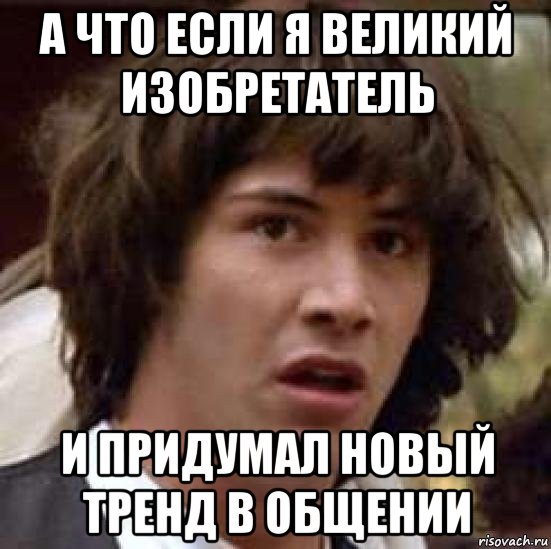 а что если я великий изобретатель и придумал новый тренд в общении, Мем А что если (Киану Ривз)