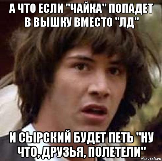 а что если "чайка" попадет в вышку вместо "лд" и сырский будет петь "ну что, друзья, полетели", Мем А что если (Киану Ривз)