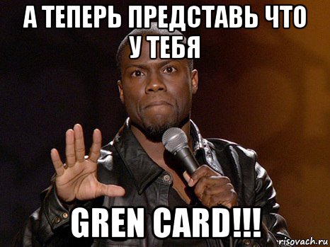 а теперь представь что у тебя gren card!!!