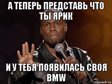 а теперь представь что ты ярик и у тебя появилась своя bmw, Мем  А теперь представь