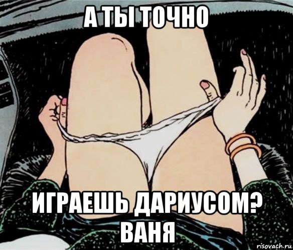 а ты точно играешь дариусом? ваня, Мем А ты точно