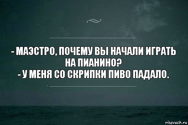 - Маэстро, почему вы начали играть на пианино?
- У меня со скрипки пиво падало., Комикс   игра слов море