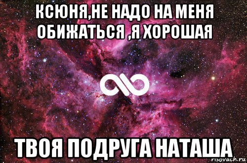 ксюня,не надо на меня обижаться ,я хорошая твоя подруга наташа, Мем офигенно