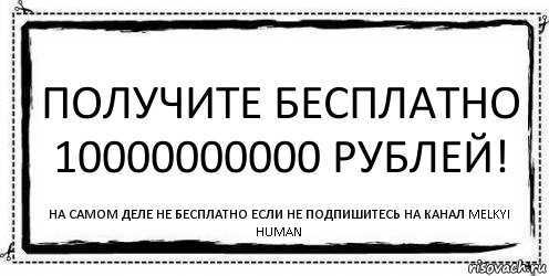 получите бесплатно 10000000000 рублей! на самом деле не бесплатно если не подпишитесь на канал Melkyi Human