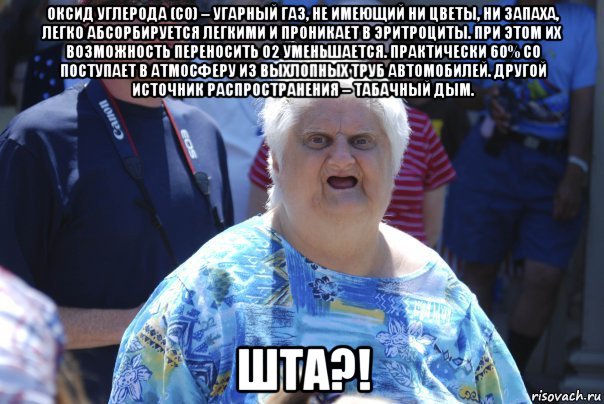 оксид углерода (со) – угарный газ, не имеющий ни цветы, ни запаха, легко абсорбируется легкими и проникает в эритроциты. при этом их возможность переносить о2 уменьшается. практически 60% со поступает в атмосферу из выхлопных труб автомобилей. другой источник распространения – табачный дым. шта?!, Мем Шта (Бабка wat)