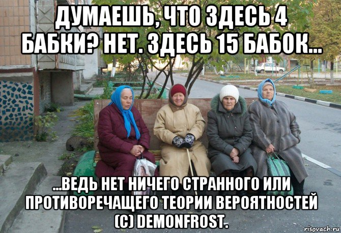 думаешь, что здесь 4 бабки? нет. здесь 15 бабок... ...ведь нет ничего странного или противоречащего теории вероятностей (с) demonfrost., Мем бабки у подъезда