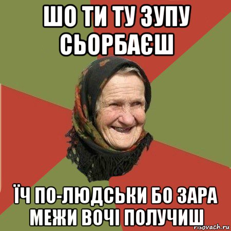 шо ти ту зупу сьорбаєш їч по-людськи бо зара межи вочі получиш, Мем  Бабушка