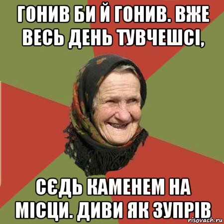 гонив би й гонив. вже весь день тувчешсі, сєдь каменем на місци. диви як зупрів, Мем  Бабушка