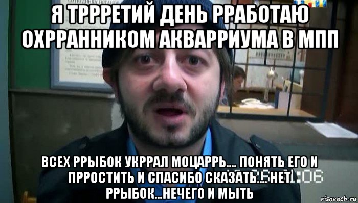 я тррретий день рработаю охрранником акварриума в мпп всех ррыбок укррал моцаррь.... понять его и прростить и спасибо сказать.... нет ррыбок...нечего и мыть, Мем Бородач