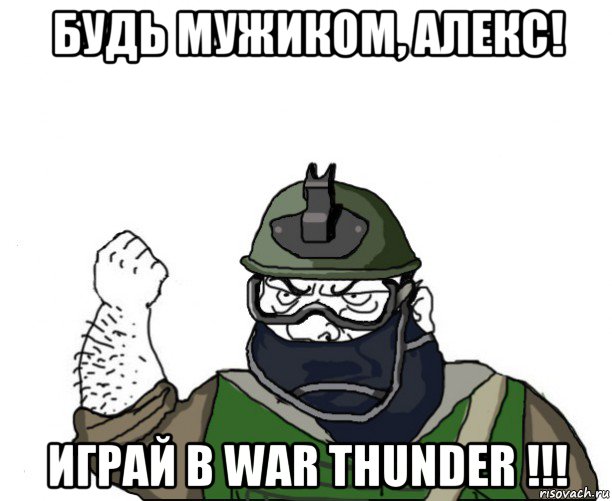 будь мужиком, алекс! играй в war thunder !!!