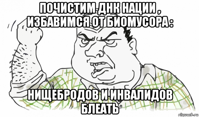 почистим днк нации , избавимся от биомусора : нищебродов и инвалидов блеать