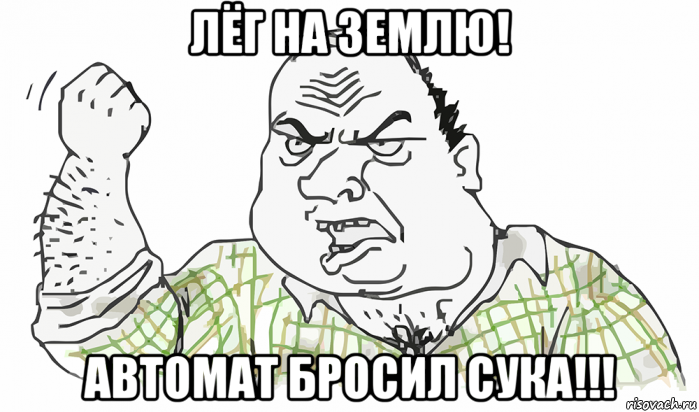 лёг на землю! автомат бросил сука!!!, Мем Будь мужиком