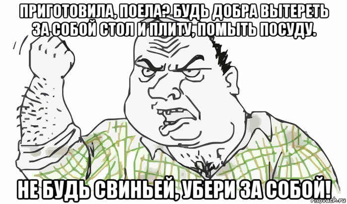 приготовила, поела? будь добра вытереть за собой стол и плиту, помыть посуду. не будь свиньей, убери за собой!