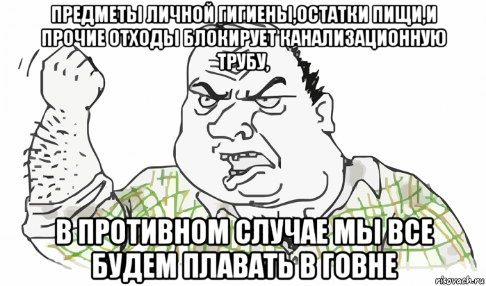 предметы личной гигиены,остатки пищи,и прочие отходы блокирует канализационную трубу, в противном случае мы все будем плавать в говне, Мем Будь мужиком