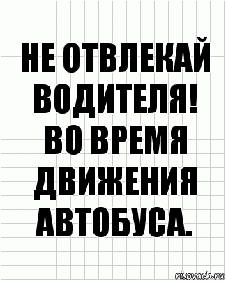 НЕ ОТВЛЕКАЙ ВОДИТЕЛЯ!
во время движения автобуса.