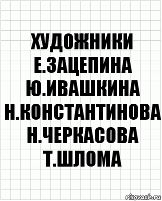 художники
е.зацепина
ю.ивашкина
н.константинова
н.черкасова
т.шлома