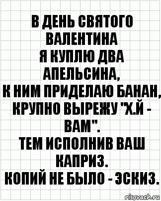 В День Святого Валентина
Я куплю два апельсина,
К ним приделаю банан,
Крупно вырежу "Х.Й - ВАМ".
Тем исполнив Ваш каприз.
Копий не было - эскиз., Комикс  бумага