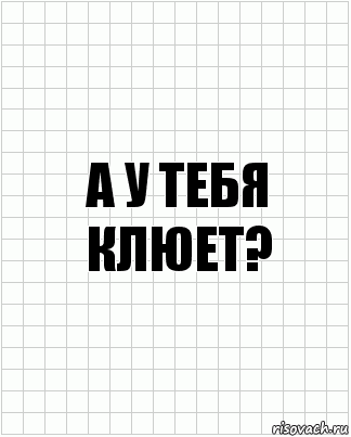 а у тебя клюет?