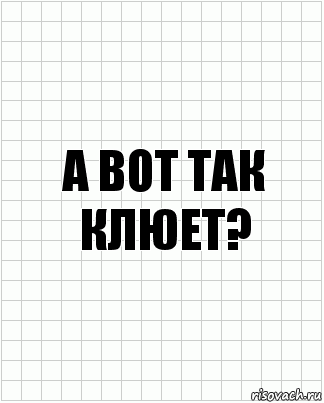 а вот так клюет?