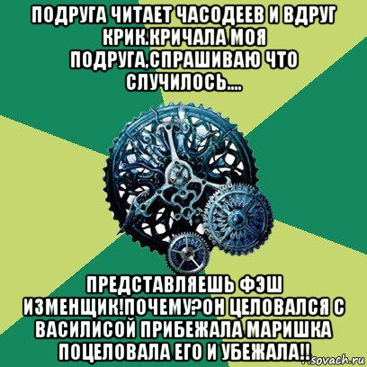 подруга читает часодеев и вдруг крик.кричала моя подруга,спрашиваю что случилось.... представляешь фэш изменщик!почему?он целовался с василисой прибежала маришка поцеловала его и убежала!!