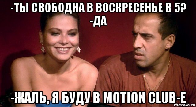 -ты свободна в воскресенье в 5? -да -жаль, я буду в motion club-е, Мем Челентано