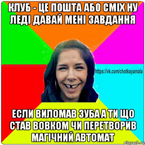 клуб - це пошта або сміх ну леді давай мені завдання если виломав зуба а ти що став вовком чи перетворив магічний автомат