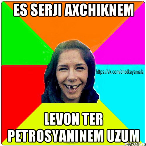 es serji axchiknem levon ter petrosyaninem uzum, Мем Чотка мала