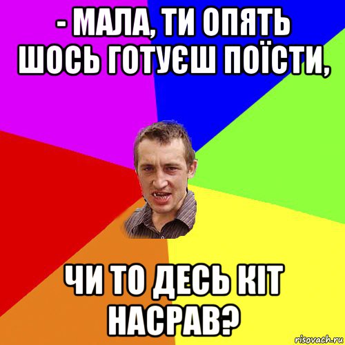 - мала, ти опять шось готуєш поїсти, чи то десь кіт насрав?, Мем Чоткий паца