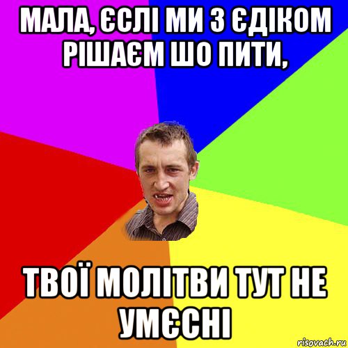 мала, єслі ми з єдіком рішаєм шо пити, твої молітви тут не умєсні, Мем Чоткий паца