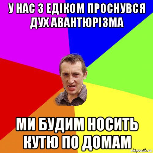 у нас з едіком проснувся дух авантюрізма ми будим носить кутю по домам, Мем Чоткий паца