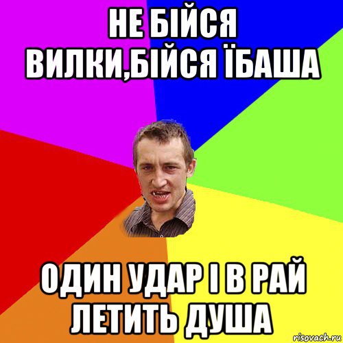 не бійся вилки,бійся їбаша один удар і в рай летить душа