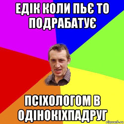 едік коли пьє то подрабатує псіхологом в одінокіхпадруг, Мем Чоткий паца