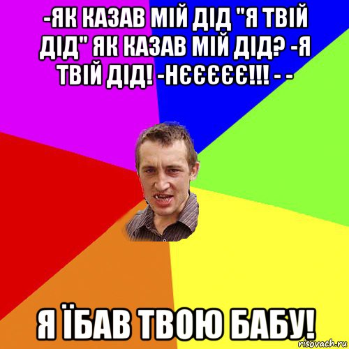 -як казав мій дід "я твій дід" як казав мій дід? -я твій дід! -нєєєєє!!! - - я їбав твою бабу!, Мем Чоткий паца