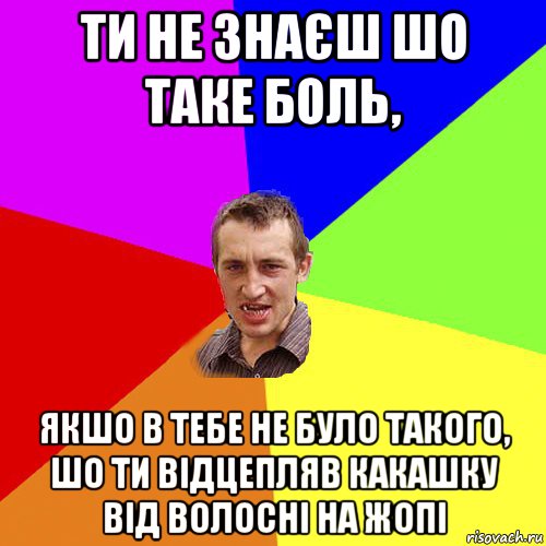 ти не знаєш шо таке боль, якшо в тебе не було такого, шо ти відцепляв какашку від волосні на жопі, Мем Чоткий паца