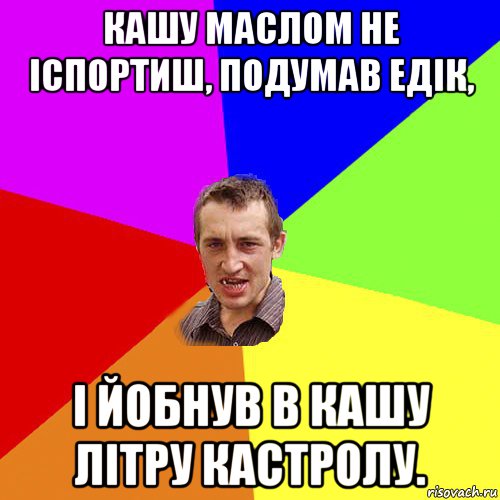 кашу маслом не іспортиш, подумав едік, і йобнув в кашу літру кастролу., Мем Чоткий паца