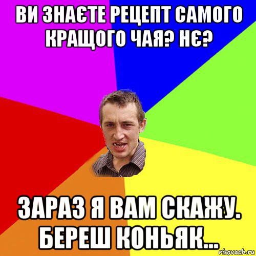 ви знаєте рецепт самого кращого чая? нє? зараз я вам скажу. береш коньяк..., Мем Чоткий паца