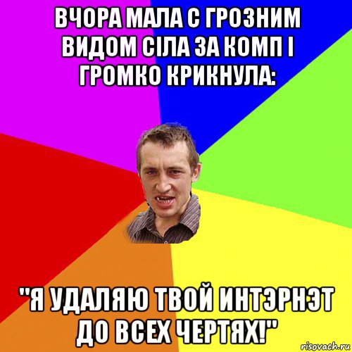 вчора мала с грозним видом сiла за комп i громко крикнула: "я удаляю твой интэрнэт до всех чертях!", Мем Чоткий паца