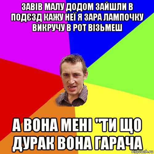 завів малу додом зайшли в подєзд кажу неї я зара лампочку викручу в рот візьмеш а вона мені "ти що дурак вона гарача, Мем Чоткий паца