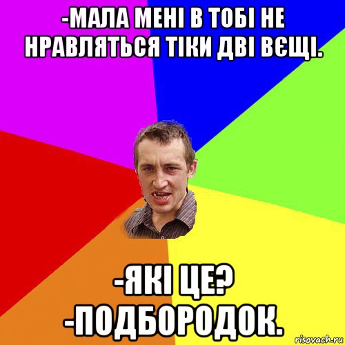 -мала мені в тобі не нравляться тіки дві вєщі. -які це? -подбородок., Мем Чоткий паца