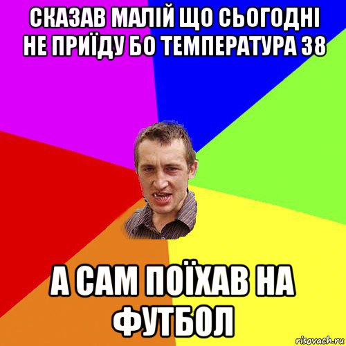 сказав малій що сьогодні не приїду бо температура 38 а сам поїхав на футбол, Мем Чоткий паца