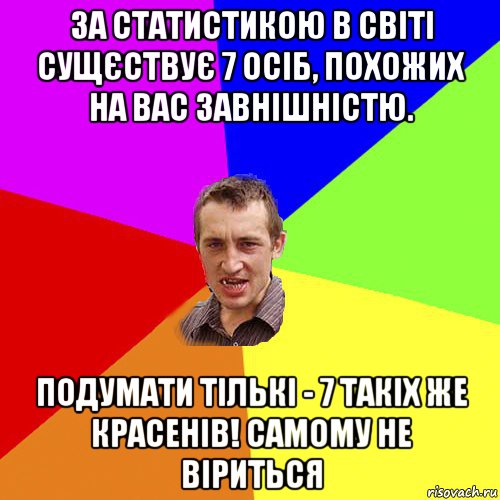 за статистикою в світі сущєствує 7 осіб, похожих на вас завнішністю. подумати тількі - 7 такіх же красенів! самому не віриться, Мем Чоткий паца