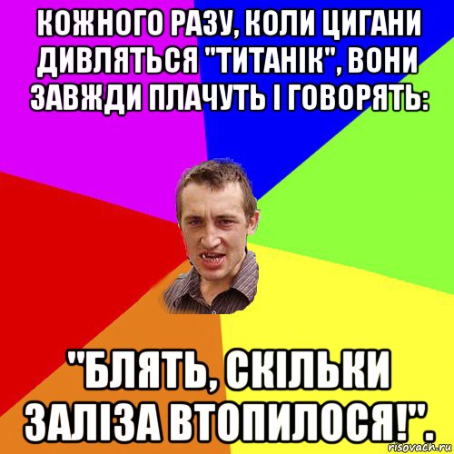 кожного разу, коли цигани дивляться "титанік", вони завжди плачуть і говорять: "блять, скільки заліза втопилося!"., Мем Чоткий паца